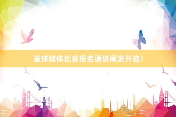 寰球健体比赛报名通谈阐发开启!