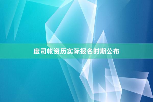 度司帐资历实际报名时期公布