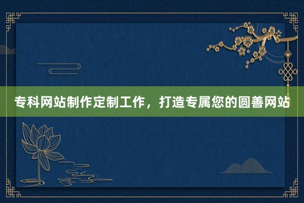 专科网站制作定制工作，打造专属您的圆善网站