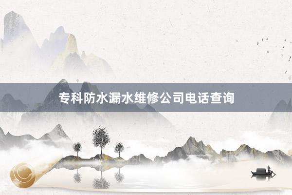 专科防水漏水维修公司电话查询