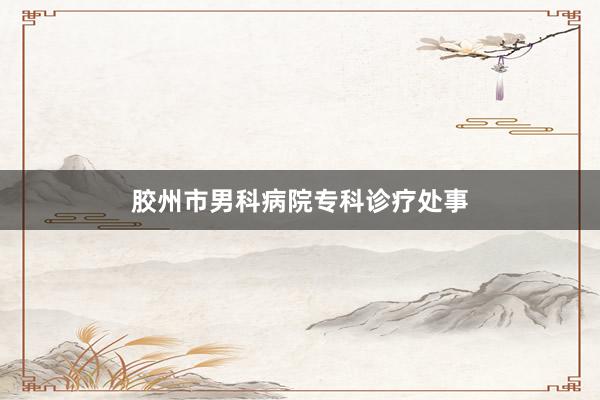 胶州市男科病院专科诊疗处事